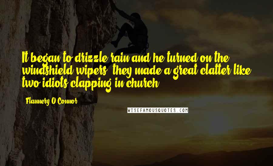 Flannery O'Connor Quotes: It began to drizzle rain and he turned on the windshield wipers; they made a great clatter like two idiots clapping in church.