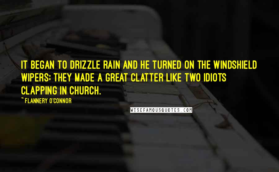Flannery O'Connor Quotes: It began to drizzle rain and he turned on the windshield wipers; they made a great clatter like two idiots clapping in church.