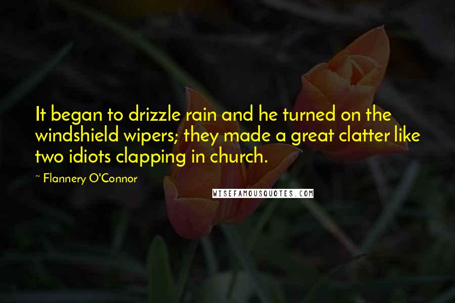 Flannery O'Connor Quotes: It began to drizzle rain and he turned on the windshield wipers; they made a great clatter like two idiots clapping in church.