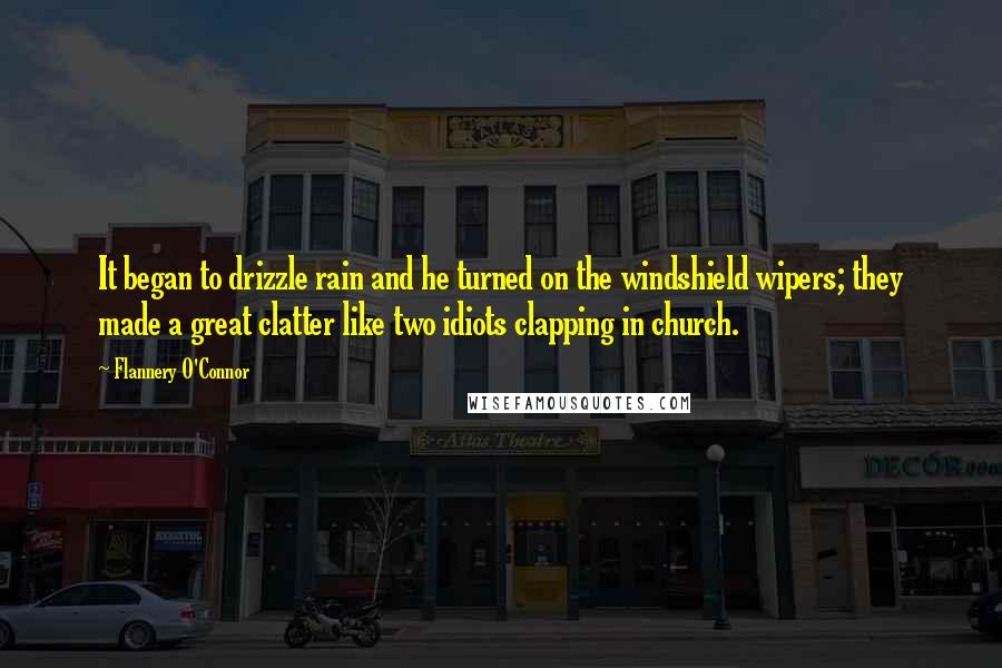 Flannery O'Connor Quotes: It began to drizzle rain and he turned on the windshield wipers; they made a great clatter like two idiots clapping in church.