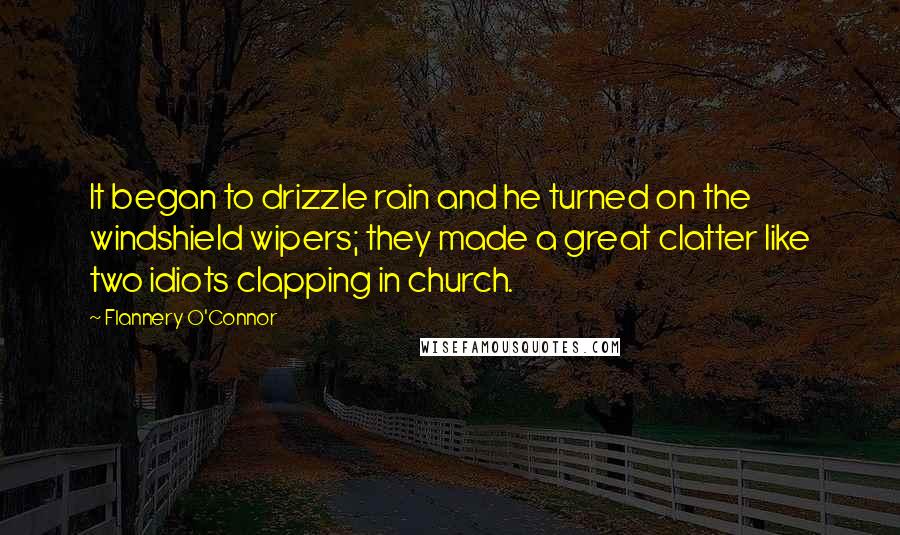 Flannery O'Connor Quotes: It began to drizzle rain and he turned on the windshield wipers; they made a great clatter like two idiots clapping in church.