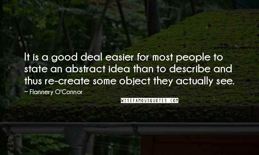 Flannery O'Connor Quotes: It is a good deal easier for most people to state an abstract idea than to describe and thus re-create some object they actually see.