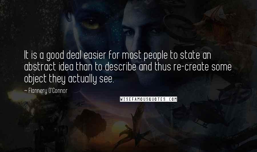 Flannery O'Connor Quotes: It is a good deal easier for most people to state an abstract idea than to describe and thus re-create some object they actually see.