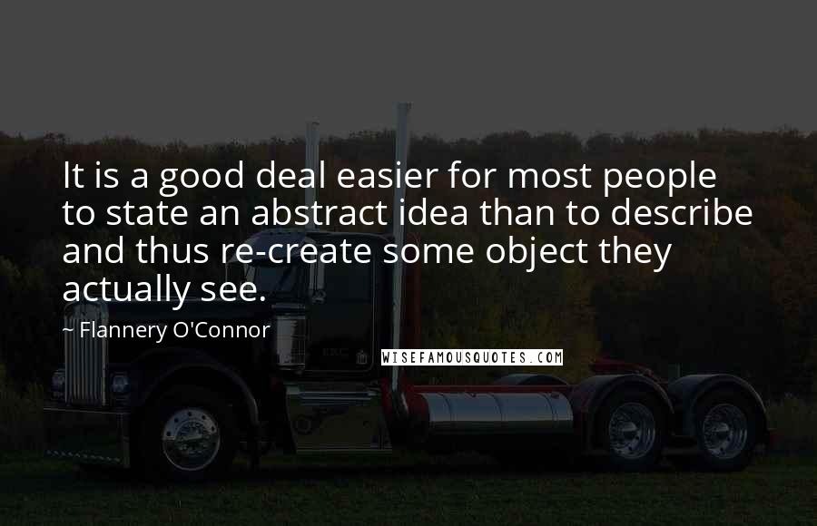 Flannery O'Connor Quotes: It is a good deal easier for most people to state an abstract idea than to describe and thus re-create some object they actually see.