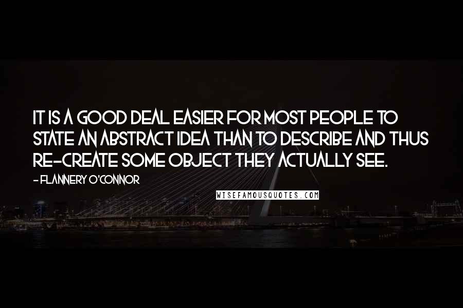 Flannery O'Connor Quotes: It is a good deal easier for most people to state an abstract idea than to describe and thus re-create some object they actually see.