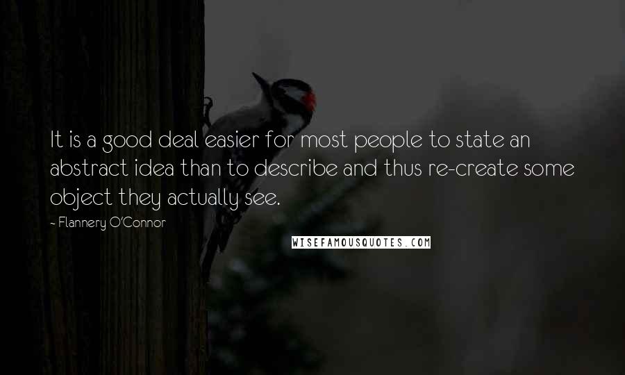 Flannery O'Connor Quotes: It is a good deal easier for most people to state an abstract idea than to describe and thus re-create some object they actually see.