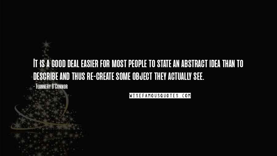 Flannery O'Connor Quotes: It is a good deal easier for most people to state an abstract idea than to describe and thus re-create some object they actually see.