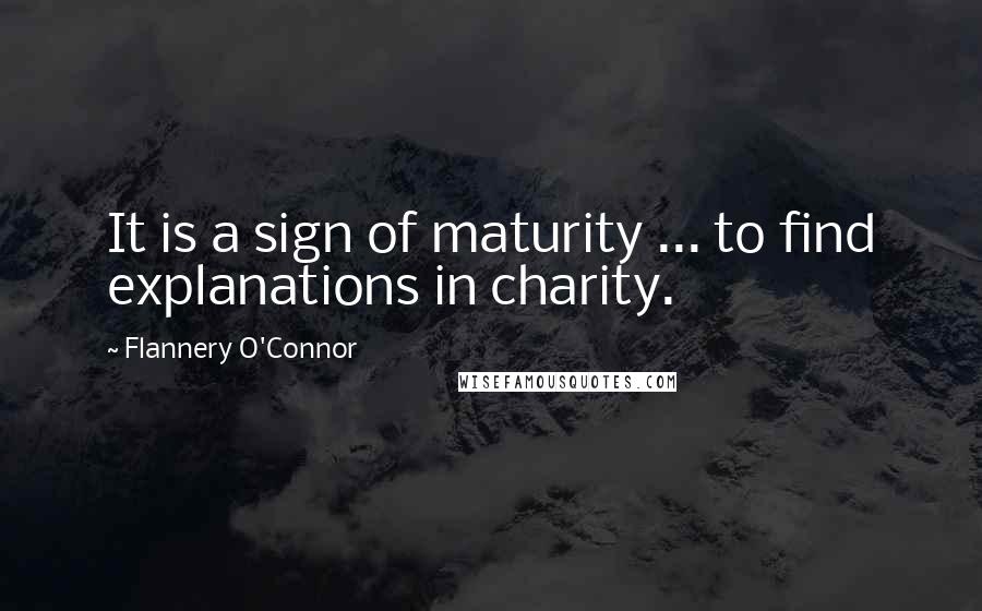 Flannery O'Connor Quotes: It is a sign of maturity ... to find explanations in charity.