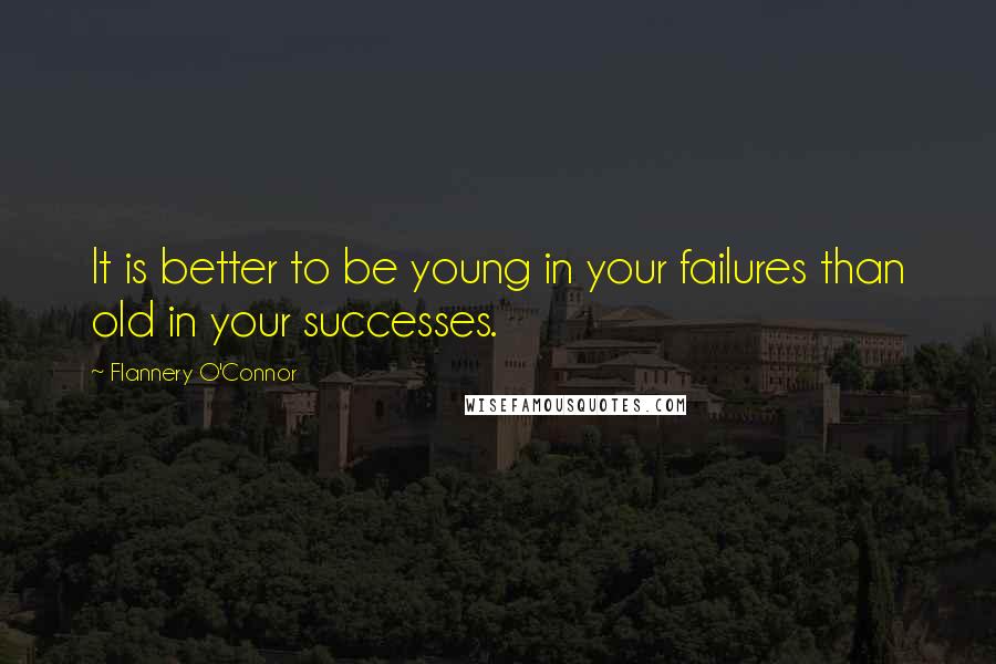 Flannery O'Connor Quotes: It is better to be young in your failures than old in your successes.