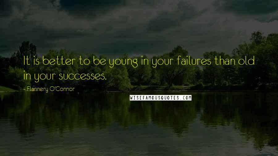 Flannery O'Connor Quotes: It is better to be young in your failures than old in your successes.