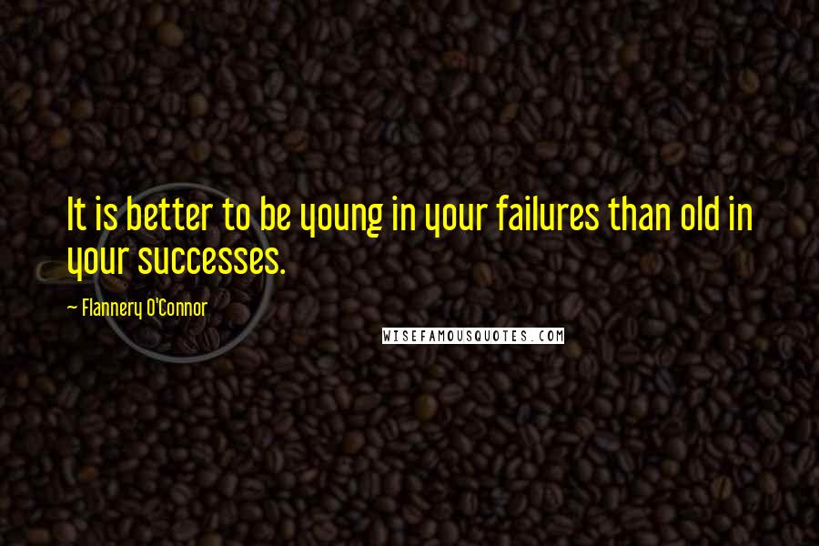 Flannery O'Connor Quotes: It is better to be young in your failures than old in your successes.