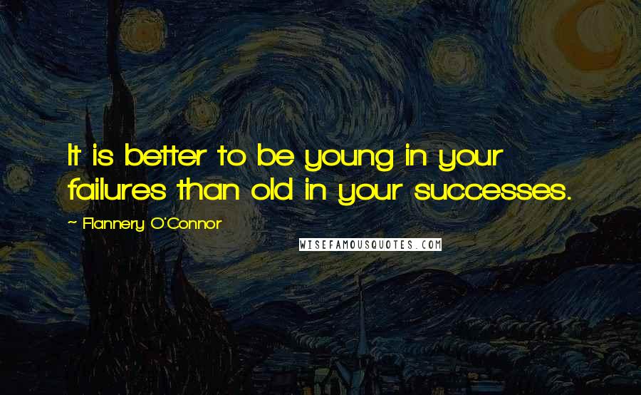 Flannery O'Connor Quotes: It is better to be young in your failures than old in your successes.