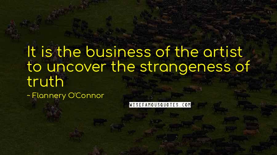 Flannery O'Connor Quotes: It is the business of the artist to uncover the strangeness of truth
