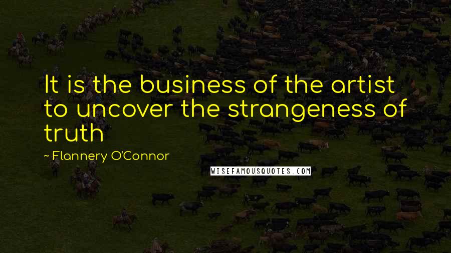 Flannery O'Connor Quotes: It is the business of the artist to uncover the strangeness of truth