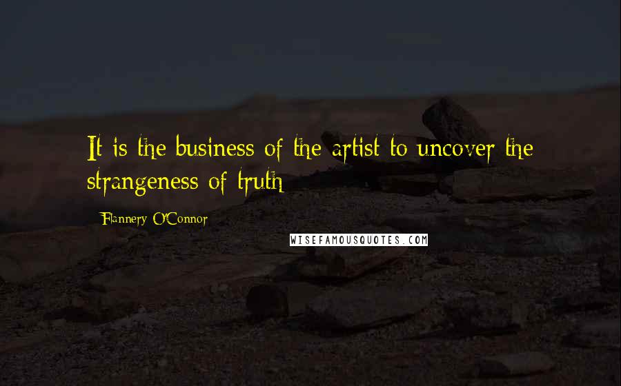 Flannery O'Connor Quotes: It is the business of the artist to uncover the strangeness of truth
