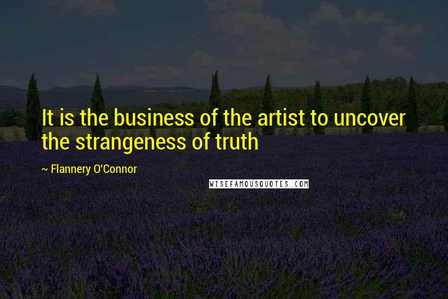 Flannery O'Connor Quotes: It is the business of the artist to uncover the strangeness of truth