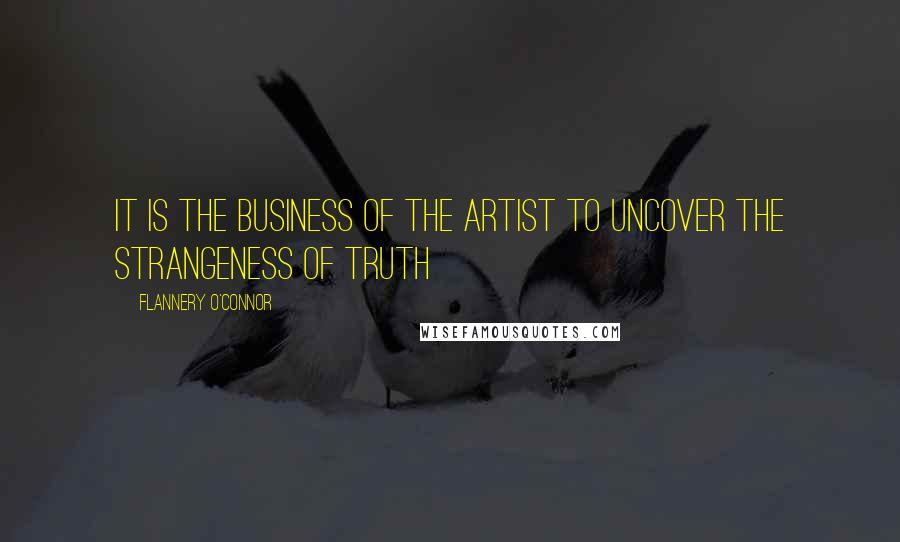 Flannery O'Connor Quotes: It is the business of the artist to uncover the strangeness of truth