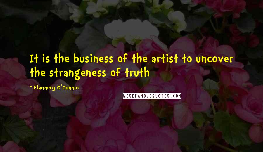 Flannery O'Connor Quotes: It is the business of the artist to uncover the strangeness of truth