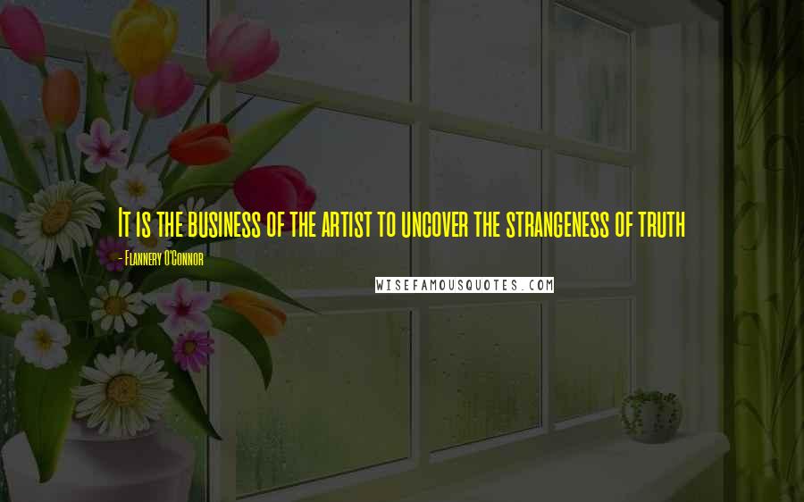 Flannery O'Connor Quotes: It is the business of the artist to uncover the strangeness of truth