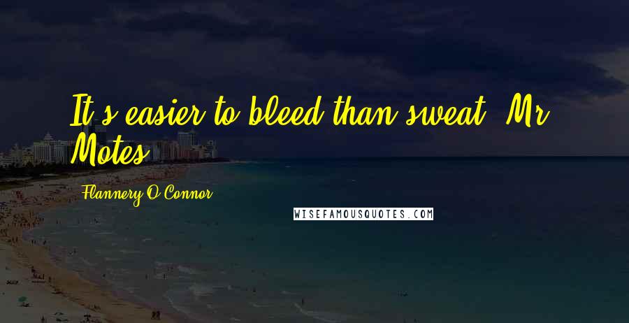 Flannery O'Connor Quotes: It's easier to bleed than sweat, Mr. Motes.