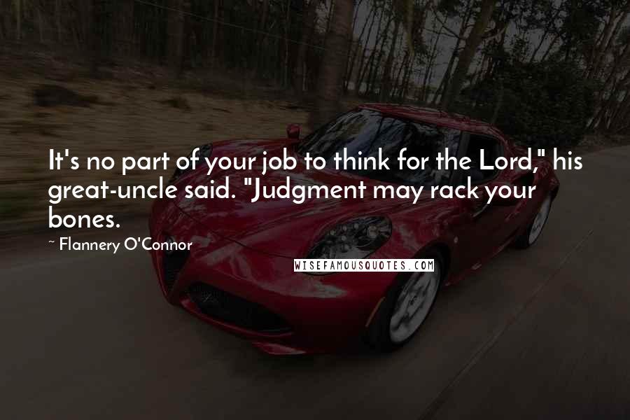 Flannery O'Connor Quotes: It's no part of your job to think for the Lord," his great-uncle said. "Judgment may rack your bones.