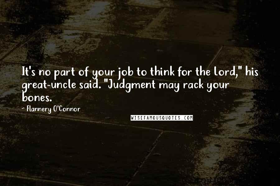 Flannery O'Connor Quotes: It's no part of your job to think for the Lord," his great-uncle said. "Judgment may rack your bones.