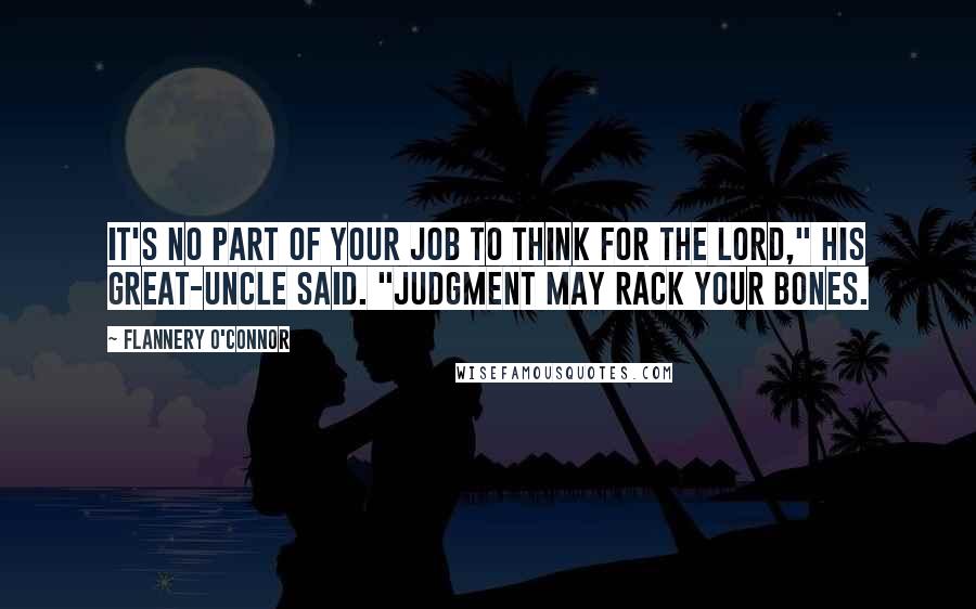 Flannery O'Connor Quotes: It's no part of your job to think for the Lord," his great-uncle said. "Judgment may rack your bones.