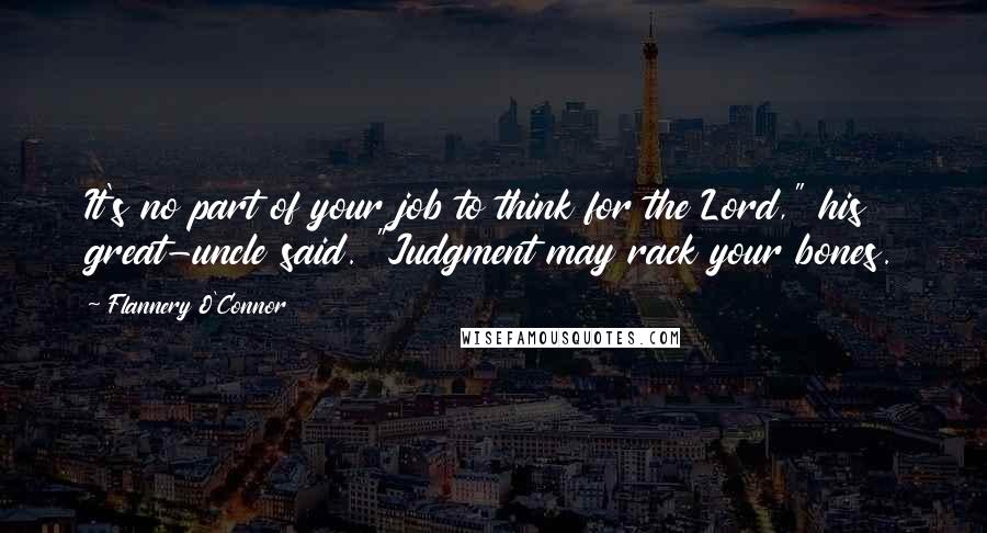 Flannery O'Connor Quotes: It's no part of your job to think for the Lord," his great-uncle said. "Judgment may rack your bones.