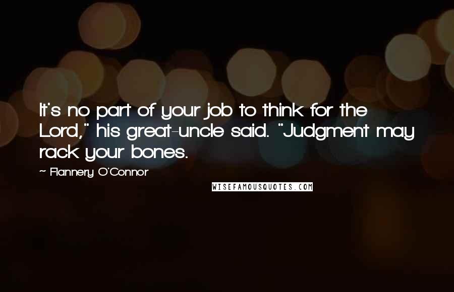 Flannery O'Connor Quotes: It's no part of your job to think for the Lord," his great-uncle said. "Judgment may rack your bones.