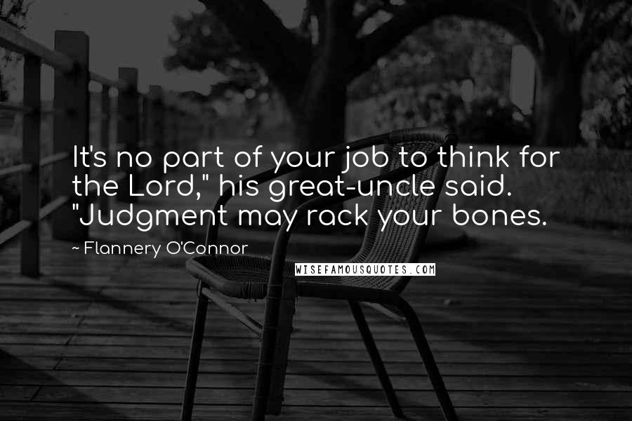 Flannery O'Connor Quotes: It's no part of your job to think for the Lord," his great-uncle said. "Judgment may rack your bones.