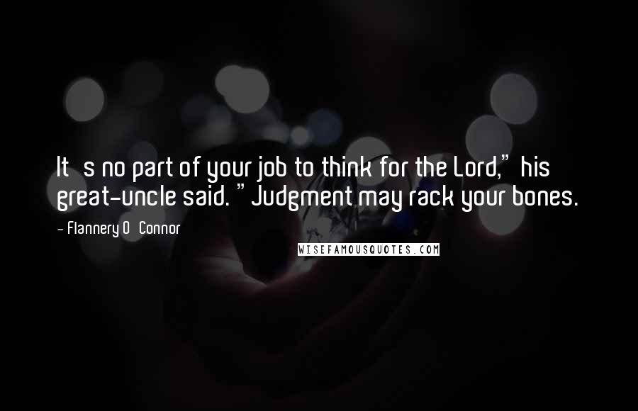 Flannery O'Connor Quotes: It's no part of your job to think for the Lord," his great-uncle said. "Judgment may rack your bones.