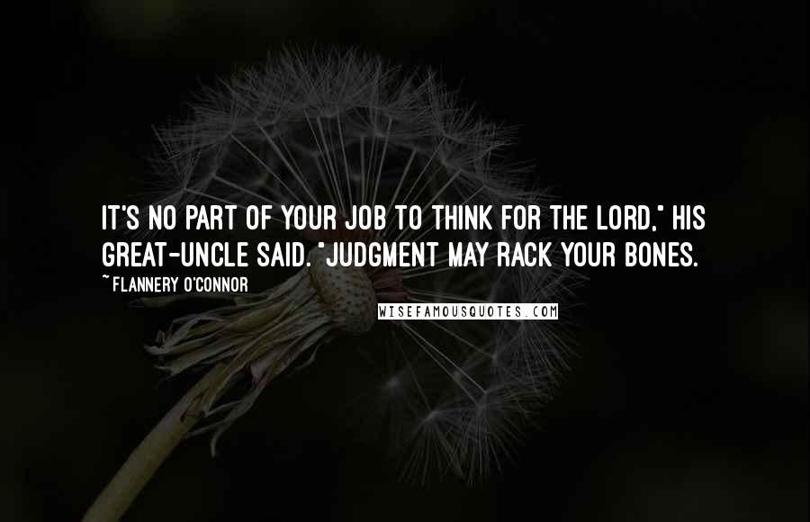 Flannery O'Connor Quotes: It's no part of your job to think for the Lord," his great-uncle said. "Judgment may rack your bones.