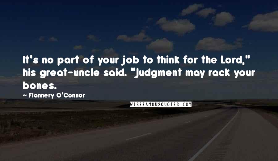Flannery O'Connor Quotes: It's no part of your job to think for the Lord," his great-uncle said. "Judgment may rack your bones.