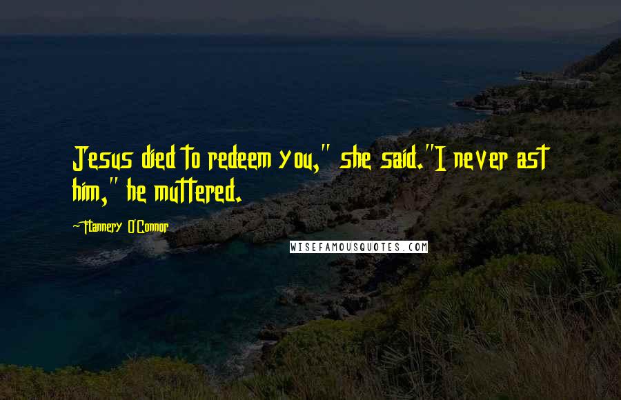 Flannery O'Connor Quotes: Jesus died to redeem you," she said."I never ast him," he muttered.