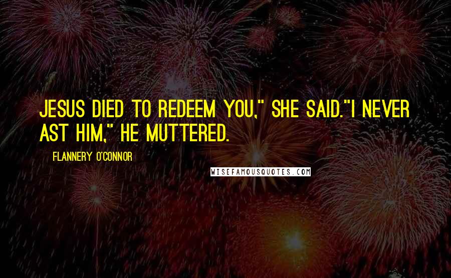 Flannery O'Connor Quotes: Jesus died to redeem you," she said."I never ast him," he muttered.