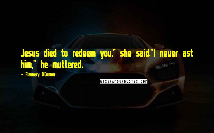 Flannery O'Connor Quotes: Jesus died to redeem you," she said."I never ast him," he muttered.