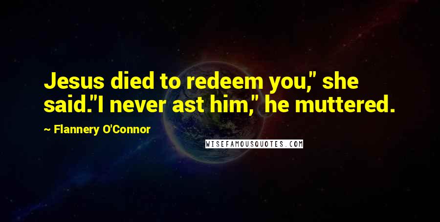 Flannery O'Connor Quotes: Jesus died to redeem you," she said."I never ast him," he muttered.