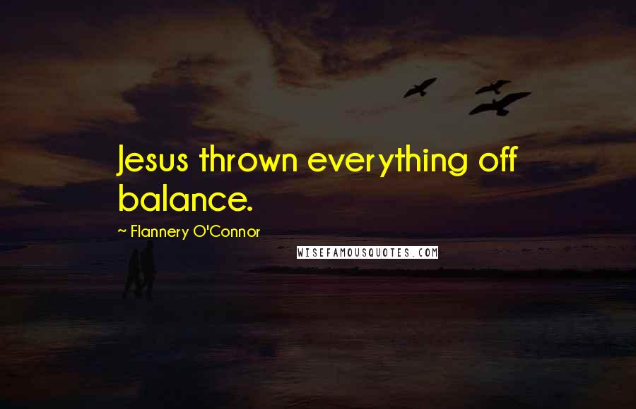 Flannery O'Connor Quotes: Jesus thrown everything off balance.