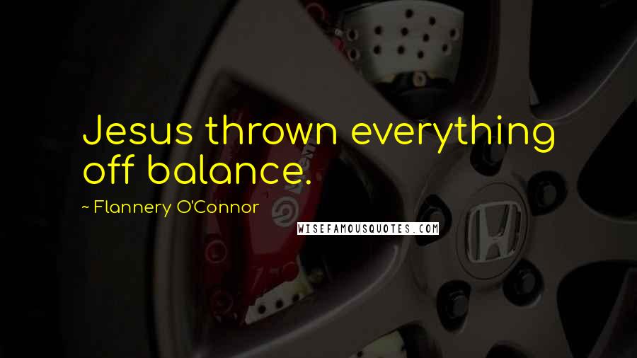 Flannery O'Connor Quotes: Jesus thrown everything off balance.