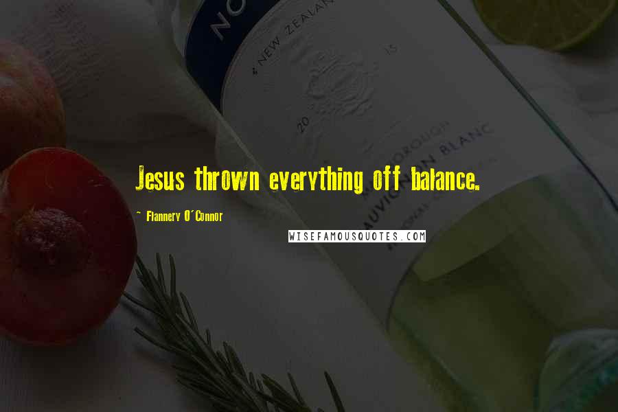 Flannery O'Connor Quotes: Jesus thrown everything off balance.