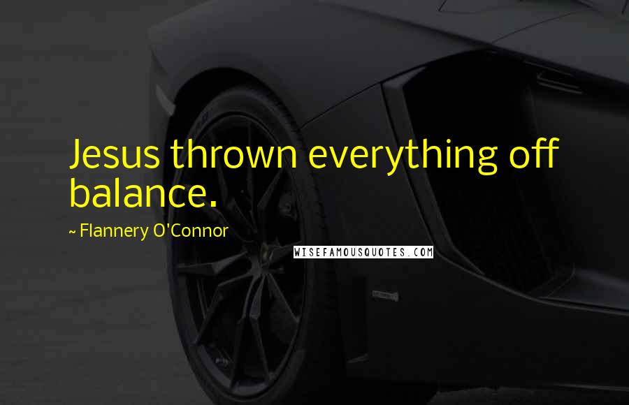 Flannery O'Connor Quotes: Jesus thrown everything off balance.