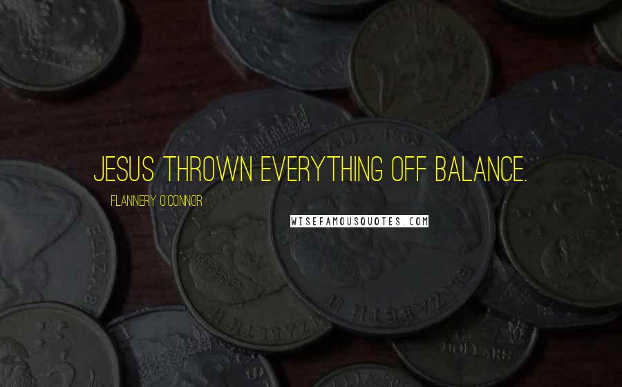 Flannery O'Connor Quotes: Jesus thrown everything off balance.