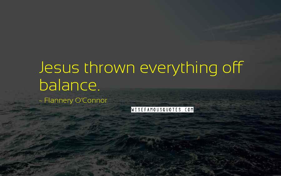 Flannery O'Connor Quotes: Jesus thrown everything off balance.