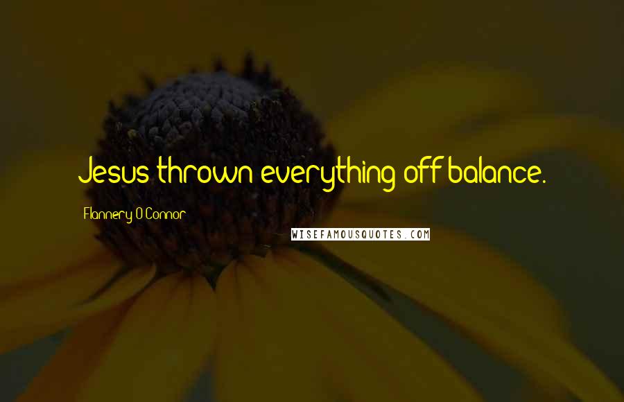 Flannery O'Connor Quotes: Jesus thrown everything off balance.