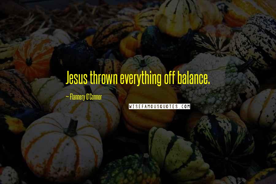 Flannery O'Connor Quotes: Jesus thrown everything off balance.