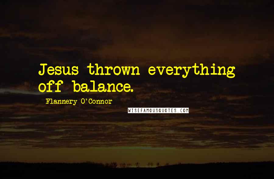 Flannery O'Connor Quotes: Jesus thrown everything off balance.