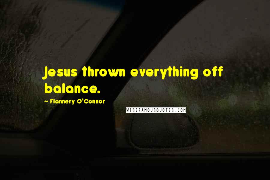 Flannery O'Connor Quotes: Jesus thrown everything off balance.