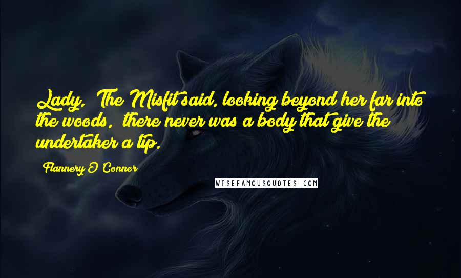 Flannery O'Connor Quotes: Lady," The Misfit said, looking beyond her far into the woods, "there never was a body that give the undertaker a tip.