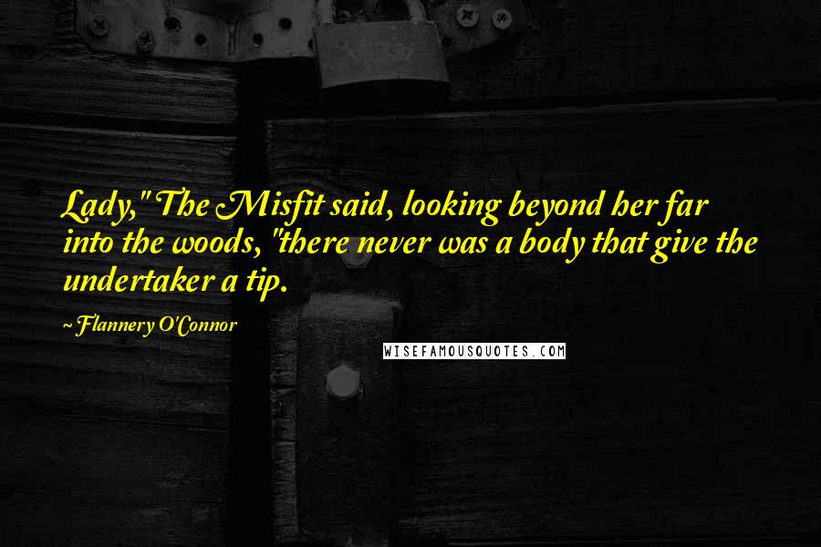 Flannery O'Connor Quotes: Lady," The Misfit said, looking beyond her far into the woods, "there never was a body that give the undertaker a tip.