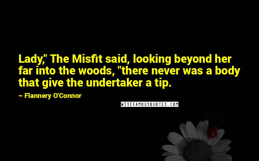 Flannery O'Connor Quotes: Lady," The Misfit said, looking beyond her far into the woods, "there never was a body that give the undertaker a tip.